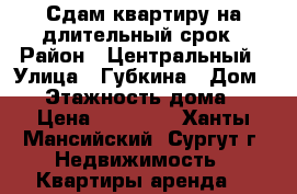 Сдам квартиру на длительный срок › Район ­ Центральный › Улица ­ Губкина › Дом ­ 7 › Этажность дома ­ 5 › Цена ­ 22 000 - Ханты-Мансийский, Сургут г. Недвижимость » Квартиры аренда   